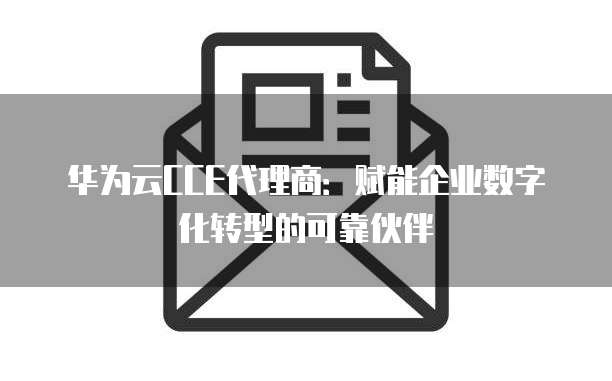华为云CCE代理商:赋能企业数字化转型的可靠伙伴
