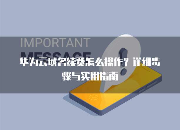 华为云域名续费怎么操作？详细步骤与实用指南