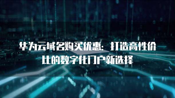华为云域名购买优惠:打造高性价比的数字化门户新选择