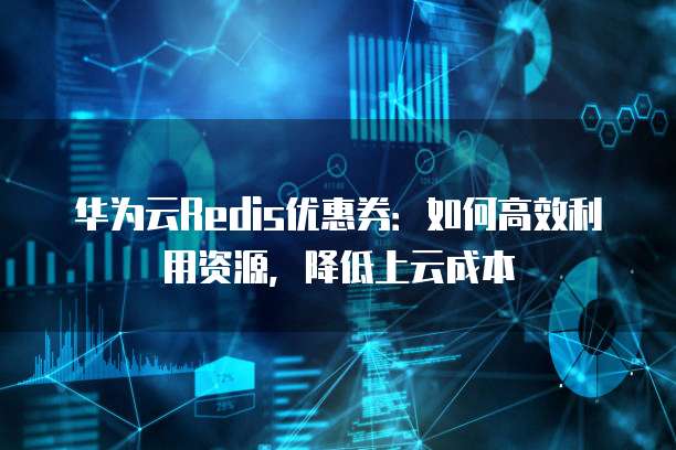 华为云Redis优惠券:如何高效利用资源,降低上云成本