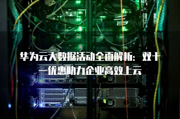 华为云大数据活动全面解析:双十一优惠助力企业高效上云