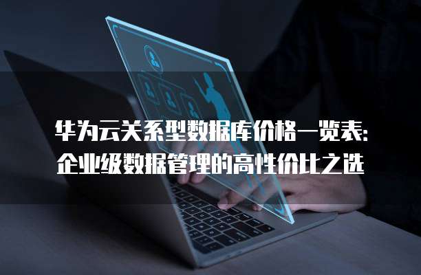 华为云关系型数据库价格一览表:企业级数据管理的高性价比之选