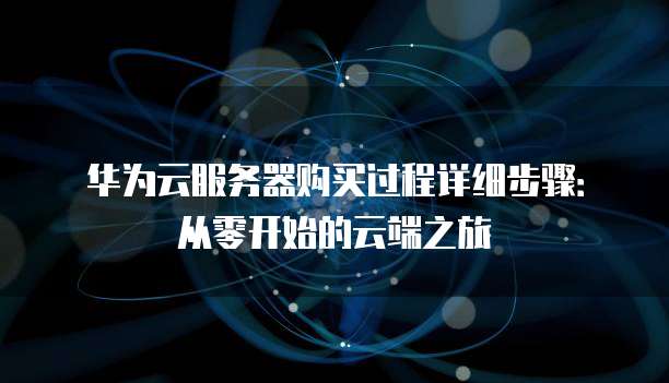 华为云服务器购买过程详细步骤：从零开始的云端之旅