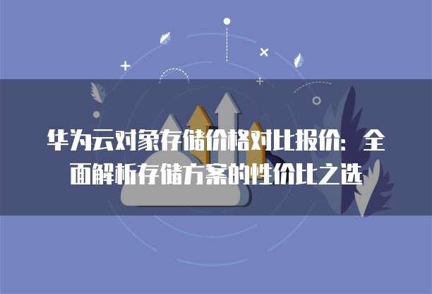 华为云对象存储价格对比报价:全面解析存储方案的性价比之选