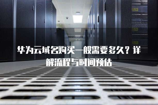 华为云域名购买一般需要多久?详解流程与时间预估