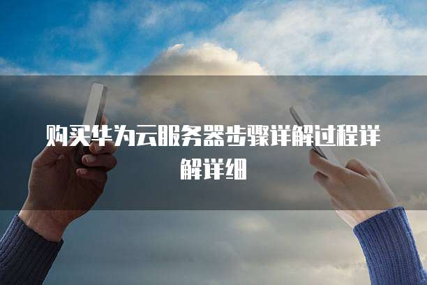 购买华为云服务器步骤详解过程详解详细