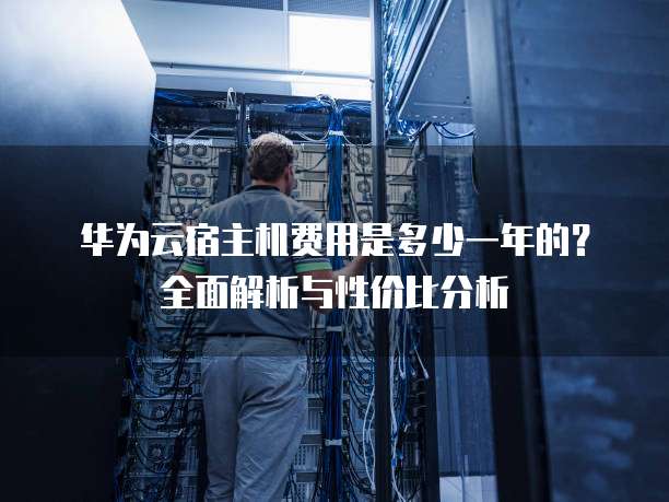 华为云宿主机费用是多少一年的?全面解析与性价比分析
