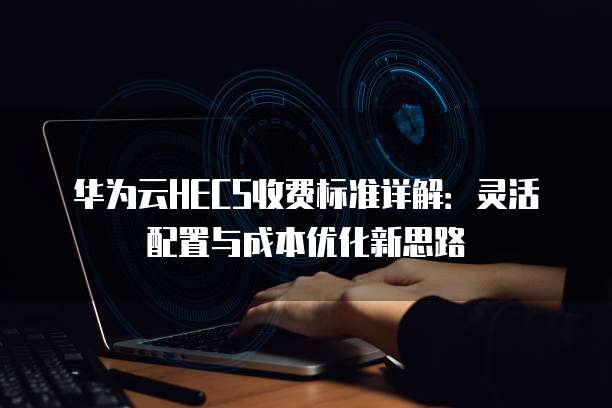 华为云HECS收费标准详解：灵活配置与成本优化新思路