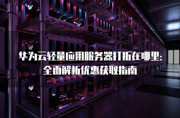 华为云轻量应用服务器打折在哪里：全面解析优惠获取指南
