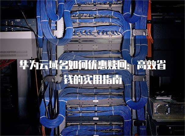 华为云域名如何优惠赎回:高效省钱的实用指南