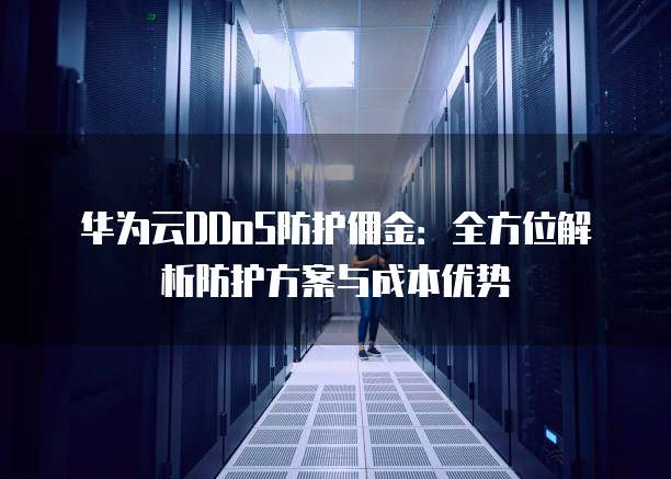 华为云DDoS防护佣金:全方位解析防护方案与成本优势