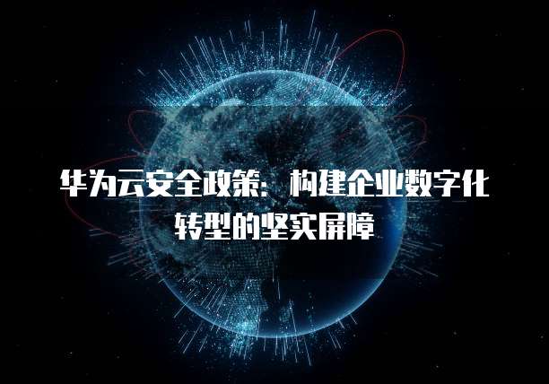 华为云安全政策:构建企业数字化转型的坚实屏障