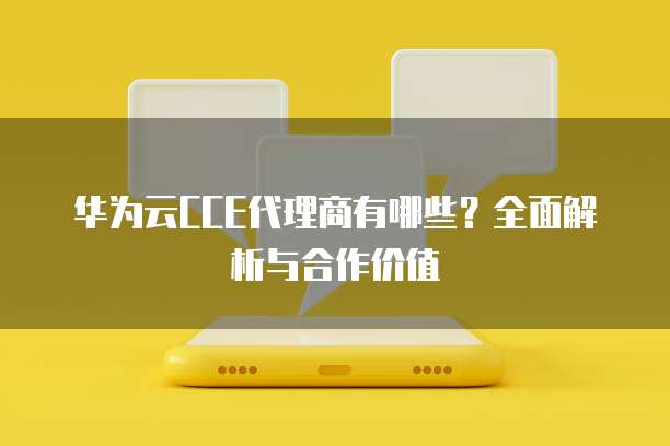 华为云CCE代理商有哪些？全面解析与合作价值