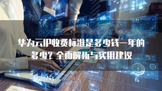 华为云IP收费标准是多少钱一年的多少?全面解析与实用建议