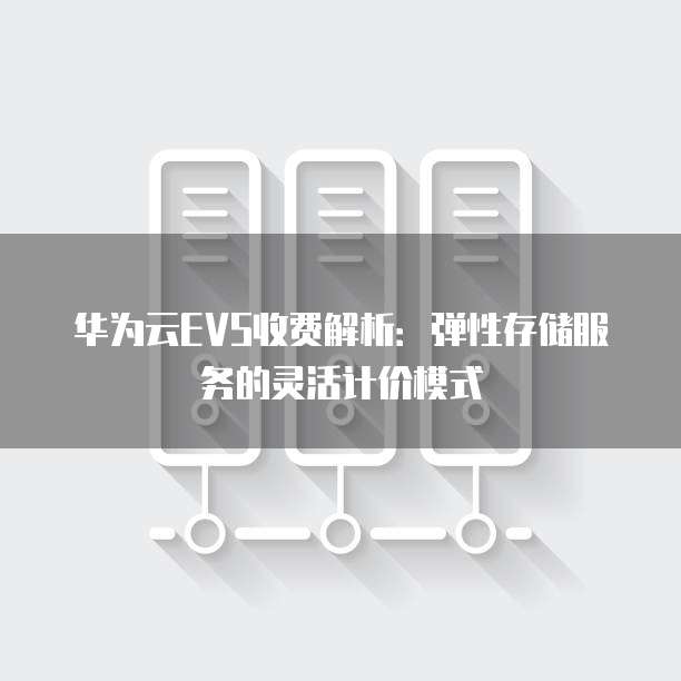 华为云EVS收费解析:弹性存储服务的灵活计价模式