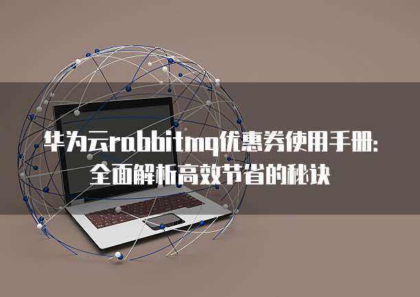 华为云rabbitmq优惠券使用手册:全面解析高效节省的秘诀