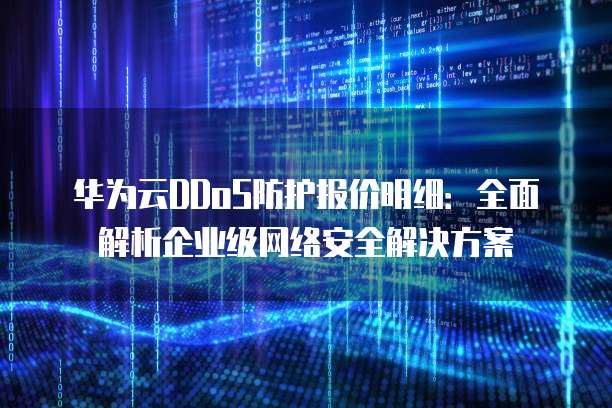 华为云DDoS防护报价明细:全面解析企业级网络安全解决方案