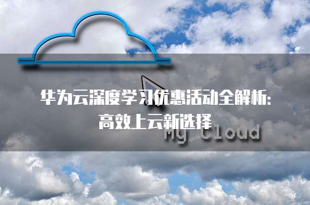 华为云深度学习优惠活动全解析：高效上云新选择
