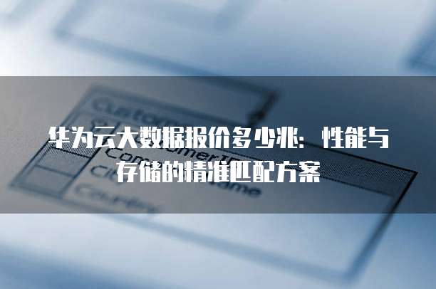 华为云大数据报价多少兆：性能与存储的精准匹配方案