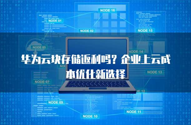 华为云块存储返利吗?企业上云成本优化新选择