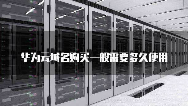 华为云域名购买一般需要多久使用