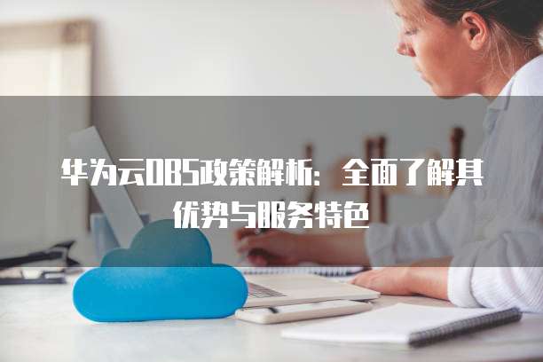华为云OBS政策解析:全面了解其优势与服务特色