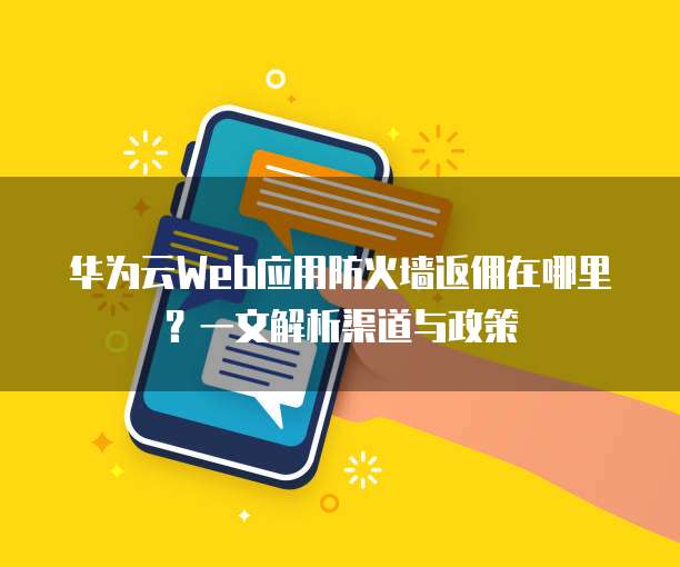 华为云Web应用防火墙返佣在哪里？一文解析渠道与政策