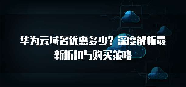 华为云域名优惠多少?深度解析最新折扣与购买策略