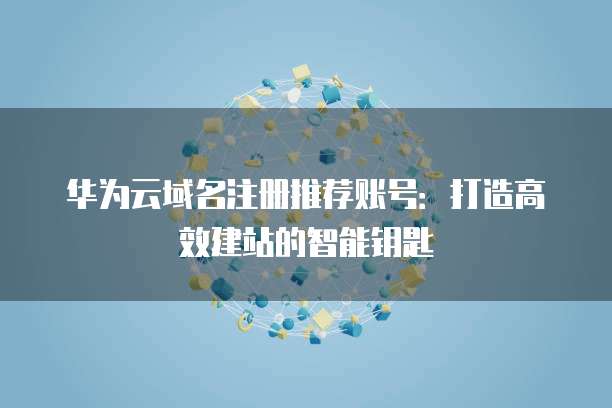 华为云域名注册推荐账号:打造高效建站的智能钥匙