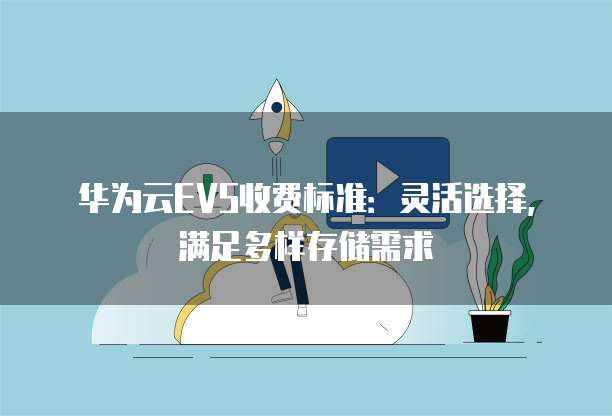华为云EVS收费标准:灵活选择,满足多样存储需求