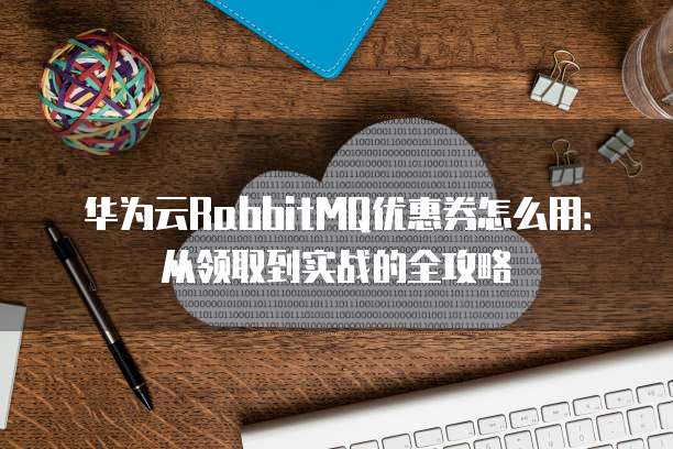 华为云RabbitMQ优惠券怎么用：从领取到实战的全攻略