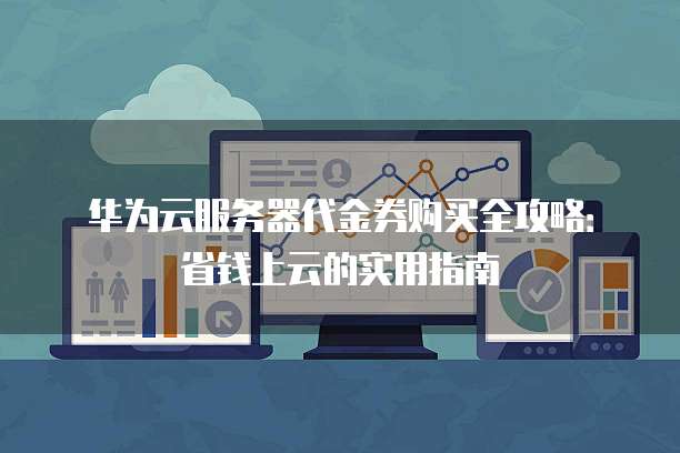 华为云服务器代金券购买全攻略:省钱上云的实用指南