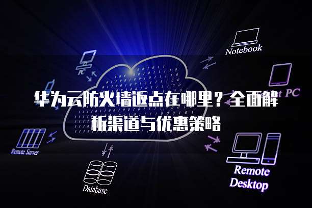 华为云防火墙返点在哪里?全面解析渠道与优惠策略