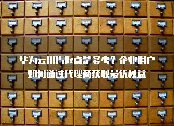 华为云RDS返点是多少？企业用户如何通过代理商获取最优权益