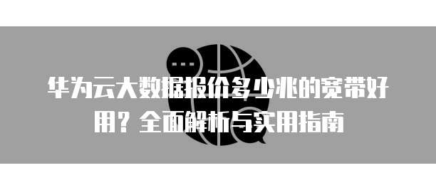 华为云大数据报价多少兆的宽带好用?全面解析与实用指南