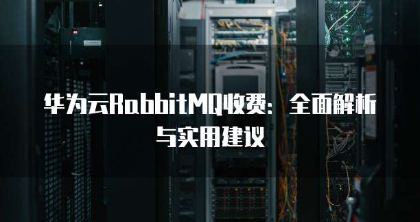 华为云RabbitMQ收费:全面解析与实用建议