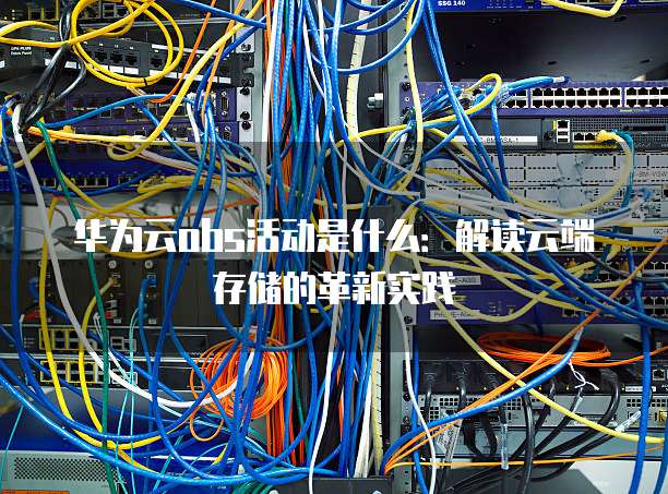华为云obs活动是什么：解读云端存储的革新实践