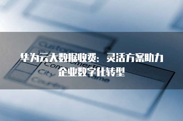 华为云大数据收费:灵活方案助力企业数字化转型