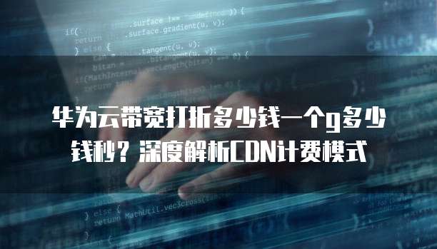 华为云带宽打折多少钱一个g多少钱秒?深度解析CDN计费模式