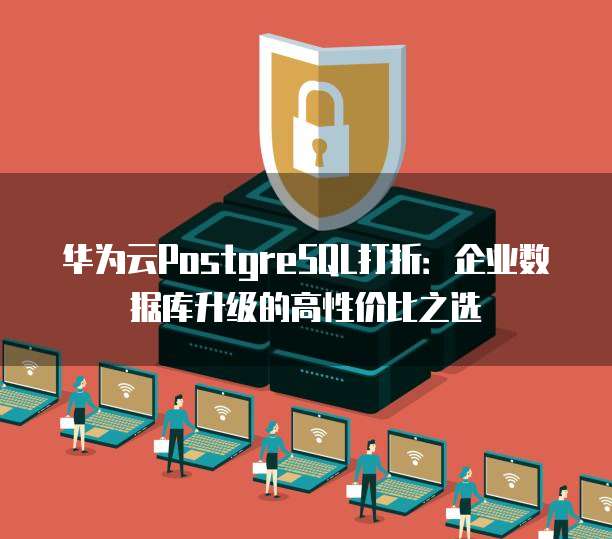 华为云PostgreSQL打折:企业数据库升级的高性价比之选
