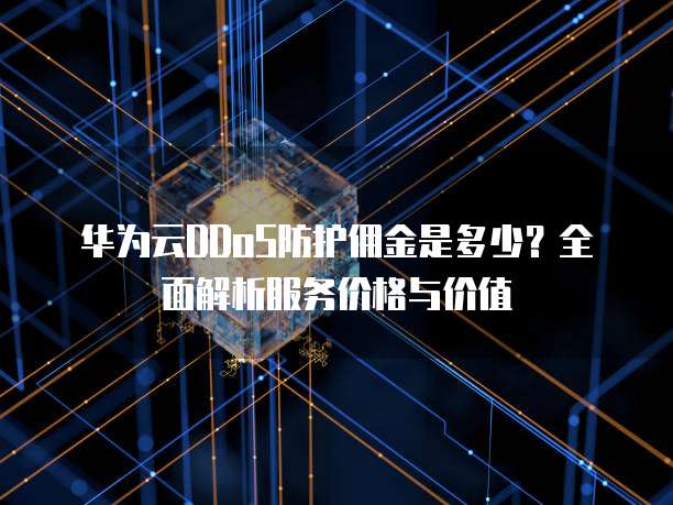 华为云DDoS防护佣金是多少?全面解析服务价格与价值