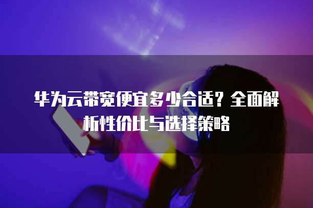 华为云带宽便宜多少合适?全面解析性价比与选择策略