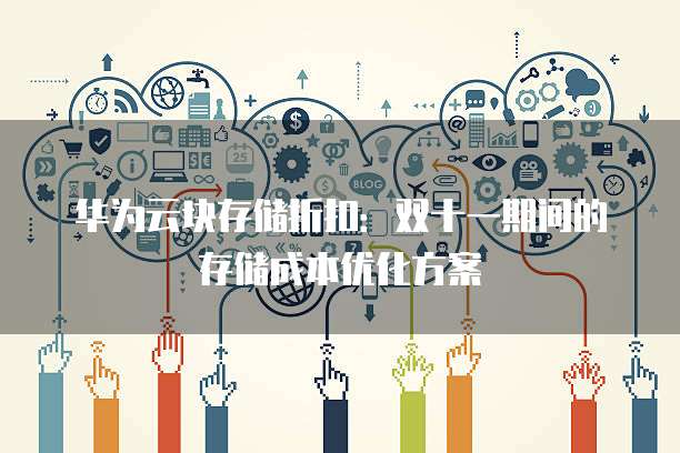 华为云块存储折扣:双十一期间的存储成本优化方案