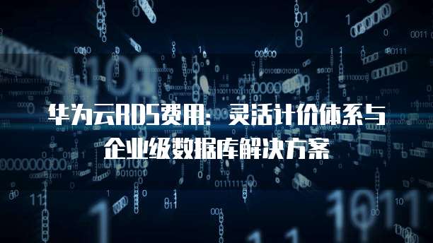 华为云RDS费用:灵活计价体系与企业级数据库解决方案