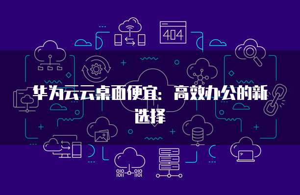华为云云桌面便宜:高效办公的新选择