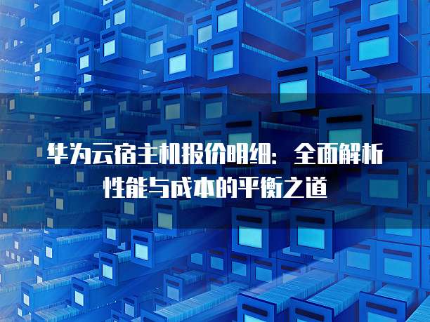 华为云宿主机报价明细:全面解析性能与成本的平衡之道