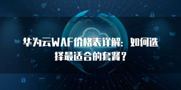 华为云WAF价格表详解:如何选择最适合的套餐?