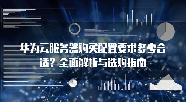 华为云服务器购买配置要求多少合适?全面解析与选购指南