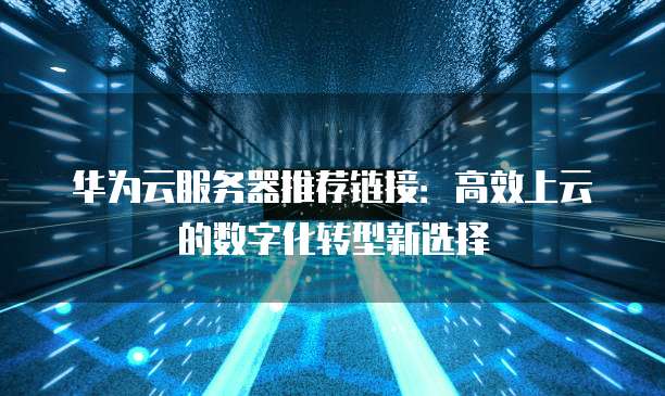 华为云服务器推荐链接:高效上云的数字化转型新选择