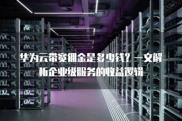 华为云带宽佣金是多少钱?一文解析企业级服务的收益逻辑